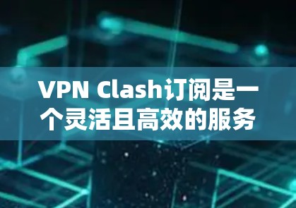 VPN Clash订阅是一个灵活且高效的服务,旨在满足用户对网络安全和隐私的需求。以下是关于如何订阅和使用VPN Clash订阅的一些关键步骤和信息 VPN Clash订阅是一个灵活且高效的服务,旨在满足用户对网络安全和隐私的需求。以下是关于如何订阅和使用VPN Clash订阅的一些关键步骤和信息