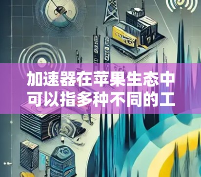 加速器在苹果生态中可以指多种不同的工具或技术,用于优化应用程序的性能或加速特定的计算任务。以下是一些可能的解释和相关工具 加速器在苹果生态中可以指多种不同的工具或技术,用于优化应用程序的性能或加速特定的计算任务。以下是一些可能的解释和相关工具