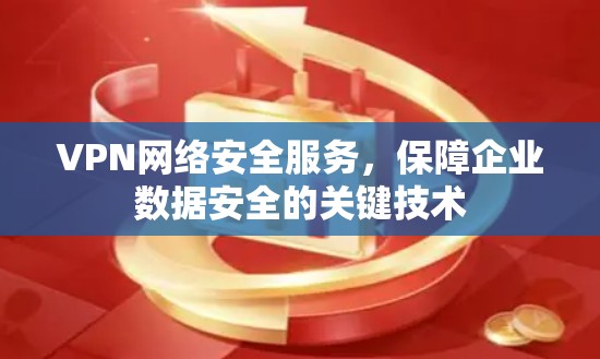 VPN网络安全服务,保障企业数据安全的关键技术 VPN网络安全服务,保障企业数据安全的关键技术
