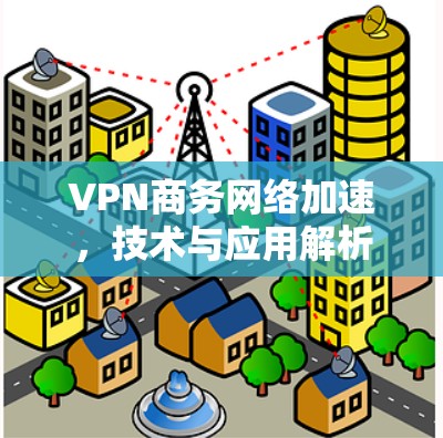 VPN商务网络加速,技术与应用解析 VPN商务网络加速,技术与应用解析