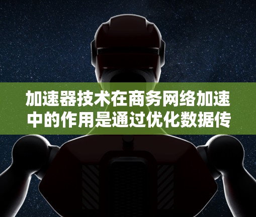 加速器技术在商务网络加速中的作用是通过优化数据传输性能来提升网络性能,减少延迟,提高数据传输速度。以下是关于加速器在商务网络加速中的详细解释 加速器技术在商务网络加速中的作用是通过优化数据传输性能来提升网络性能,减少延迟,提高数据传输速度。以下是关于加速器在商务网络加速中的详细解释