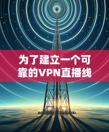为了建立一个可靠的VPN直播线路,您可以按照以下步骤进行 为了建立一个可靠的VPN直播线路,您可以按照以下步骤进行