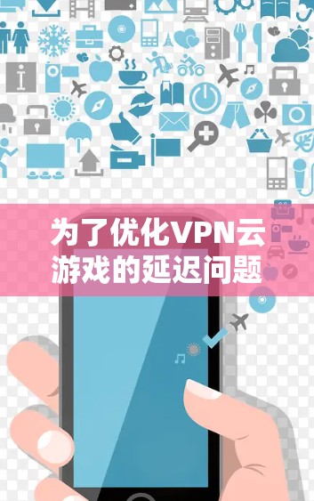 为了优化VPN云游戏的延迟问题,您可以按照以下步骤进行 为了优化VPN云游戏的延迟问题,您可以按照以下步骤进行