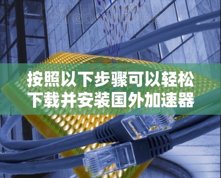 按照以下步骤可以轻松下载并安装国外加速器APP 按照以下步骤可以轻松下载并安装国外加速器APP
