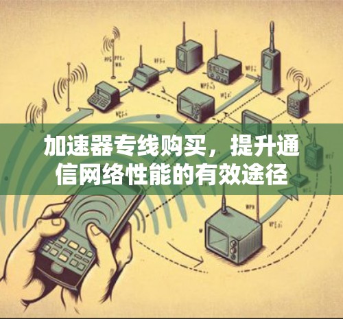 加速器专线购买,提升通信网络性能的有效途径 加速器专线购买,提升通信网络性能的有效途径