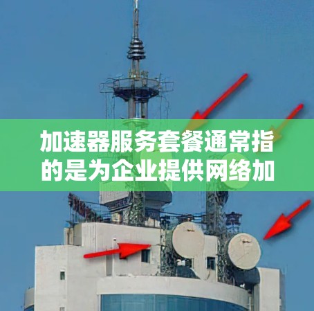 加速器服务套餐通常指的是为企业提供网络加速、存储加速或应用加速等服务的套餐。这些套餐通常由云服务提供商、网络设备制造商或第三方服务商提供,旨在帮助企业提高网络性能、减少延迟和优化资源利用率 加速器服务套餐通常指的是为企业提供网络加速、存储加速或应用加速等服务的套餐。这些套餐通常由云服务提供商、网络设备制造商或第三方服务商提供,旨在帮助企业提高网络性能、减少延迟和优化资源利用率