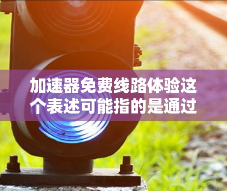 加速器免费线路体验这个表述可能指的是通过加速器(如英特尔 VTune 或 AMD 的类似工具)进行免费的性能测试或线路trace分析 加速器免费线路体验这个表述可能指的是通过加速器(如英特尔 VTune 或 AMD 的类似工具)进行免费的性能测试或线路trace分析