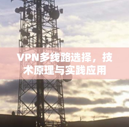VPN多线路选择,技术原理与实践应用 VPN多线路选择,技术原理与实践应用