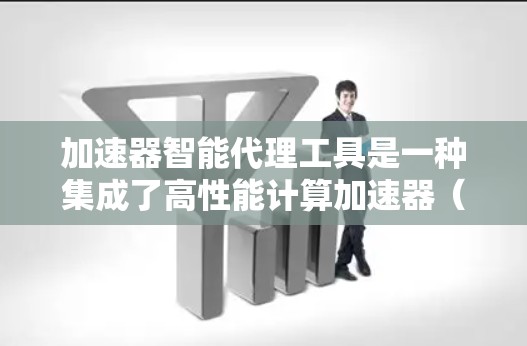 加速器智能代理工具是一种集成了高性能计算加速器（如GPU、TPU）和智能化任务管理的解决方案，旨在优化计算资源利用，提升数据处理和训练效率。以下是对该工具的详细分析