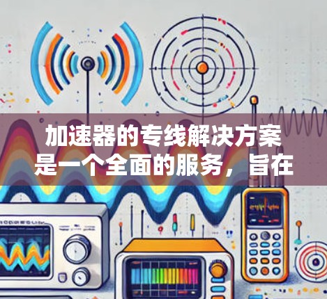 加速器的专线解决方案是一个全面的服务,旨在确保加速器的高效、可靠和稳定运行,满足客户的具体需求。以下是该解决方案的详细构成 加速器的专线解决方案是一个全面的服务,旨在确保加速器的高效、可靠和稳定运行,满足客户的具体需求。以下是该解决方案的详细构成