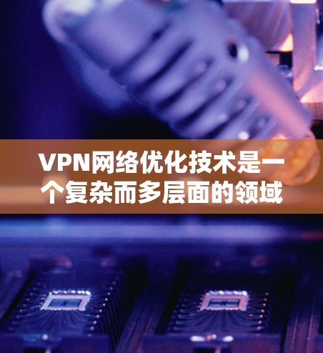 VPN网络优化技术是一个复杂而多层面的领域,涉及性能、安全性、管理和成本等多个方面。以下是对VPN网络优化技术的总结和建议 VPN网络优化技术是一个复杂而多层面的领域,涉及性能、安全性、管理和成本等多个方面。以下是对VPN网络优化技术的总结和建议