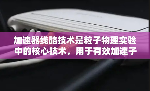加速器线路技术是粒子物理实验中的核心技术,用于有效加速子粒子并使其高能碰撞。以下是对加速器线路技术的详细分析 加速器线路技术是粒子物理实验中的核心技术,用于有效加速子粒子并使其高能碰撞。以下是对加速器线路技术的详细分析