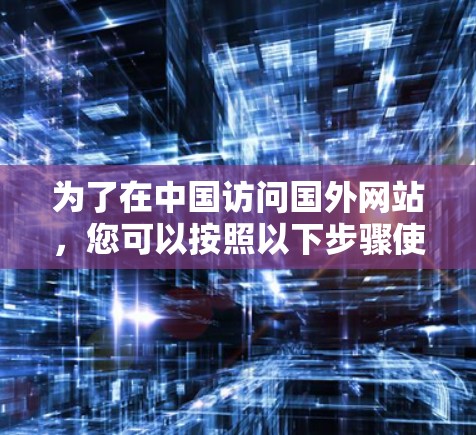 为了在中国访问国外网站,您可以按照以下步骤使用VPN 为了在中国访问国外网站,您可以按照以下步骤使用VPN