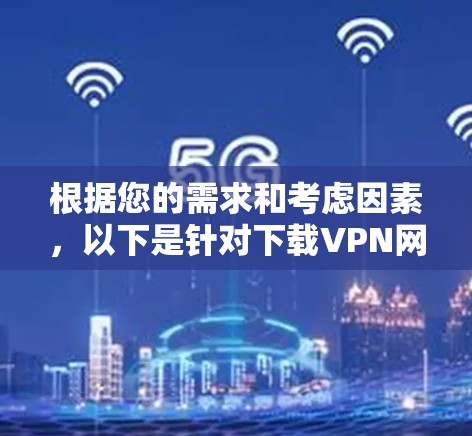根据您的需求和考虑因素,以下是针对下载VPN网页加速软件的分步建议 根据您的需求和考虑因素,以下是针对下载VPN网页加速软件的分步建议