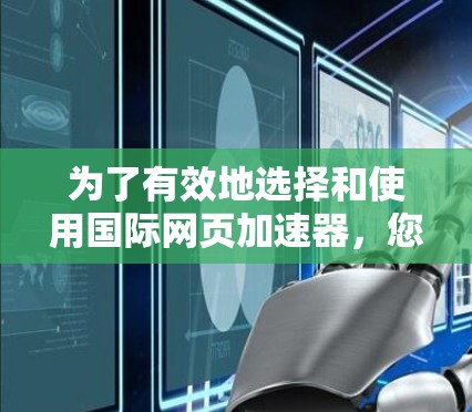 为了有效地选择和使用国际网页加速器,您可以按照以下步骤进行 为了有效地选择和使用国际网页加速器,您可以按照以下步骤进行
