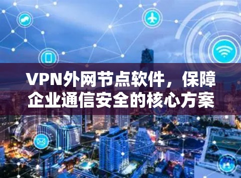 VPN外网节点软件,保障企业通信安全的核心方案 VPN外网节点软件,保障企业通信安全的核心方案
