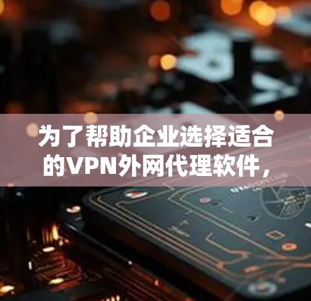 为了帮助企业选择适合的VPN外网代理软件,我将从以下几个方面进行分析 为了帮助企业选择适合的VPN外网代理软件,我将从以下几个方面进行分析