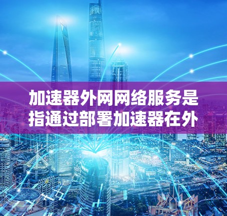 加速器外网网络服务是指通过部署加速器在外网环境中,优化外部用户对内部网络资源的访问速度和效率。以下是对此服务的详细分析 加速器外网网络服务是指通过部署加速器在外网环境中,优化外部用户对内部网络资源的访问速度和效率。以下是对此服务的详细分析