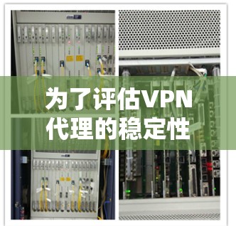 为了评估VPN代理的稳定性,以下是一个有条理的测试计划和步骤 为了评估VPN代理的稳定性,以下是一个有条理的测试计划和步骤
