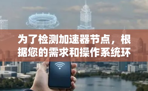 为了检测加速器节点,根据您的需求和操作系统环境,以下是一些建议的工具和步骤 为了检测加速器节点,根据您的需求和操作系统环境,以下是一些建议的工具和步骤