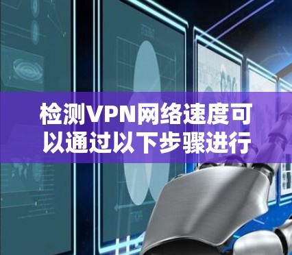 检测VPN网络速度可以通过以下步骤进行 检测VPN网络速度可以通过以下步骤进行