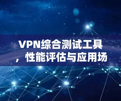 VPN综合测试工具，性能评估与应用场景分析