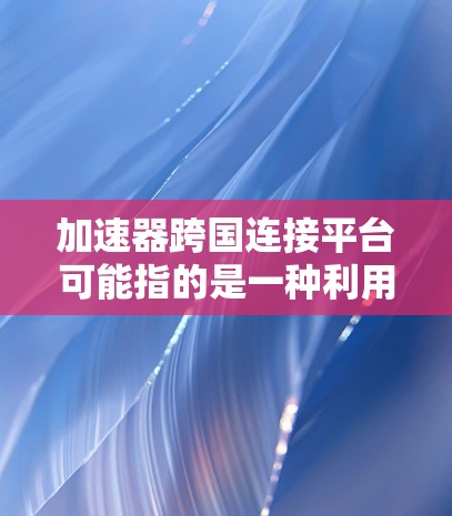 加速器跨国连接平台可能指的是一种利用加速器技术来实现跨国网络连接的解决方案,旨在优化数据在国际网络之间的传输效率。以下是一些可能的解释和应用场景 加速器跨国连接平台可能指的是一种利用加速器技术来实现跨国网络连接的解决方案,旨在优化数据在国际网络之间的传输效率。以下是一些可能的解释和应用场景