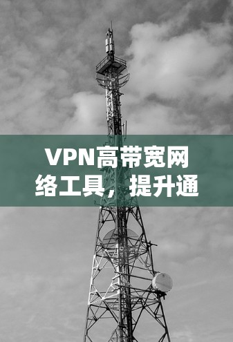 VPN高带宽网络工具,提升通信效率与安全性 VPN高带宽网络工具,提升通信效率与安全性