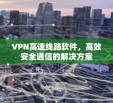 VPN高速线路软件,高效安全通信的解决方案 VPN高速线路软件,高效安全通信的解决方案