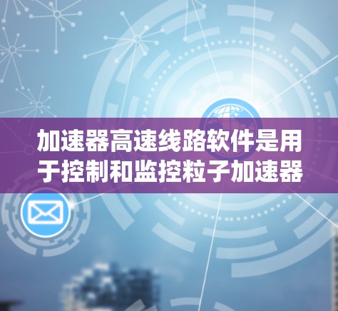 加速器高速线路软件是用于控制和监控粒子加速器运行的实时系统,确保高性能和稳定性。以下是对该软件的详细分析和总结 加速器高速线路软件是用于控制和监控粒子加速器运行的实时系统,确保高性能和稳定性。以下是对该软件的详细分析和总结