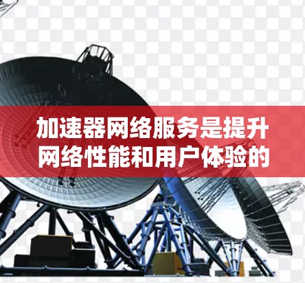加速器网络服务是提升网络性能和用户体验的关键技术,涵盖多个关键组件和功能。以下是对加速器网络服务的详细总结 加速器网络服务是提升网络性能和用户体验的关键技术,涵盖多个关键组件和功能。以下是对加速器网络服务的详细总结