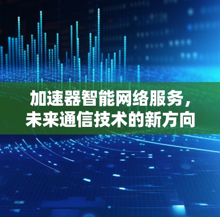 加速器智能网络服务,未来通信技术的新方向 加速器智能网络服务,未来通信技术的新方向
