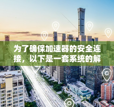 为了确保加速器的安全连接,以下是一套系统的解决方案,涵盖关键因素和工具 为了确保加速器的安全连接,以下是一套系统的解决方案,涵盖关键因素和工具
