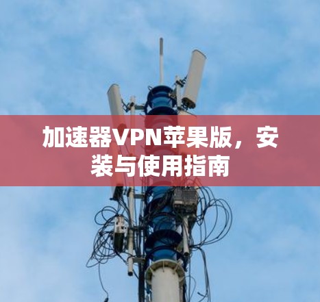 加速器VPN苹果版,安装与使用指南 加速器VPN苹果版,安装与使用指南