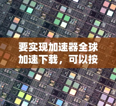 要实现加速器全球加速下载,可以按照以下步骤进行 要实现加速器全球加速下载,可以按照以下步骤进行