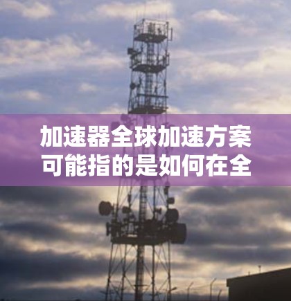 加速器全球加速方案可能指的是如何在全球范围内推广和应用加速器技术，以解决计算需求、数据处理或其他领域的性能瓶颈。以下是一些可能的方向和策略，供参考