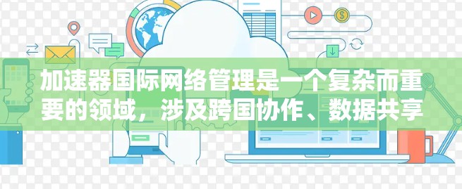 加速器国际网络管理是一个复杂而重要的领域，涉及跨国协作、数据共享、技术标准制定等多个方面。以下是一些关键点和问题