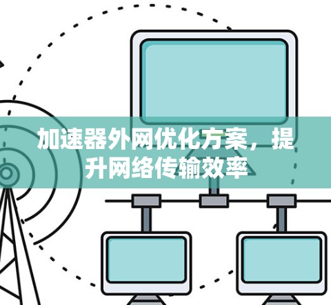 加速器外网优化方案,提升网络传输效率 加速器外网优化方案,提升网络传输效率