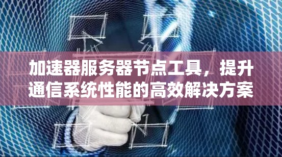 加速器服务器节点工具,提升通信系统性能的高效解决方案 加速器服务器节点工具,提升通信系统性能的高效解决方案