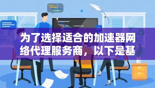 为了选择适合的加速器网络代理服务商,以下是基于您的思考整理出的步骤和建议 为了选择适合的加速器网络代理服务商,以下是基于您的思考整理出的步骤和建议