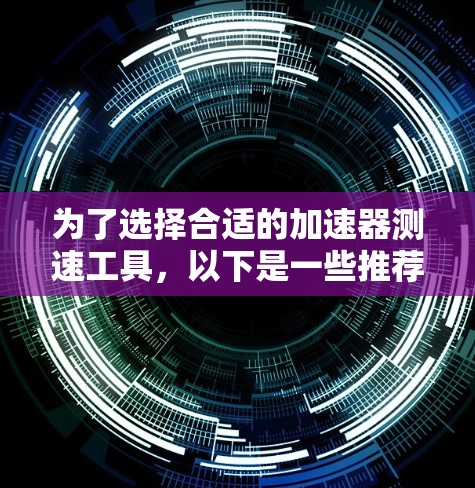 为了选择合适的加速器测速工具,以下是一些推荐和考虑因素 为了选择合适的加速器测速工具,以下是一些推荐和考虑因素