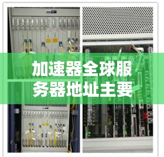 加速器全球服务器地址主要用于提供更快的网络连接和访问限制的内容。以下是一些主要地区的加速器服务器地址和特点 加速器全球服务器地址主要用于提供更快的网络连接和访问限制的内容。以下是一些主要地区的加速器服务器地址和特点