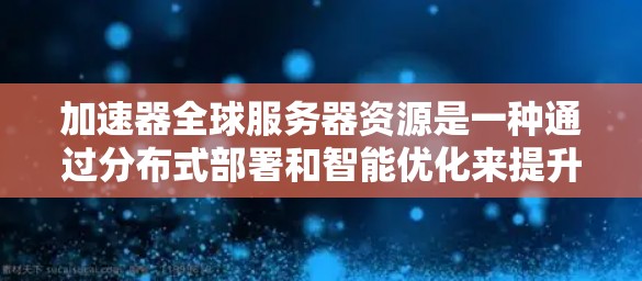 加速器全球服务器资源是一种通过分布式部署和智能优化来提升网络数据传输效率的技术。以下是加速器全球服务器资源的详细分析 加速器全球服务器资源是一种通过分布式部署和智能优化来提升网络数据传输效率的技术。以下是加速器全球服务器资源的详细分析