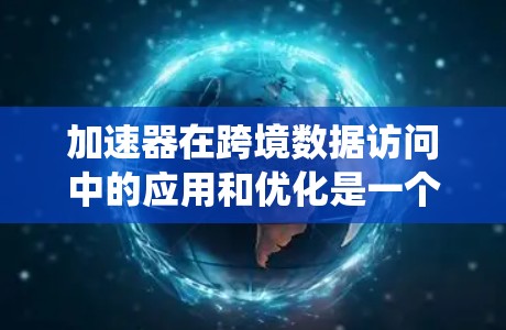 加速器在跨境数据访问中的应用和优化是一个复杂而有趣的工程任务。以下是对该任务的系统性总结和分步求解 加速器在跨境数据访问中的应用和优化是一个复杂而有趣的工程任务。以下是对该任务的系统性总结和分步求解