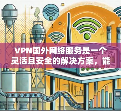 VPN国外网络服务是一个灵活且安全的解决方案，能够帮助用户访问受限的网站并保护隐私。以下是对VPN国外网络服务的详细分析和建议