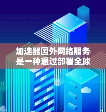 加速器国外网络服务是一种通过部署全球分布的边缘服务器来加速网络数据传输的技术，特别适用于需要快速访问国外资源的用户。以下是对这些服务的详细分析和总结
