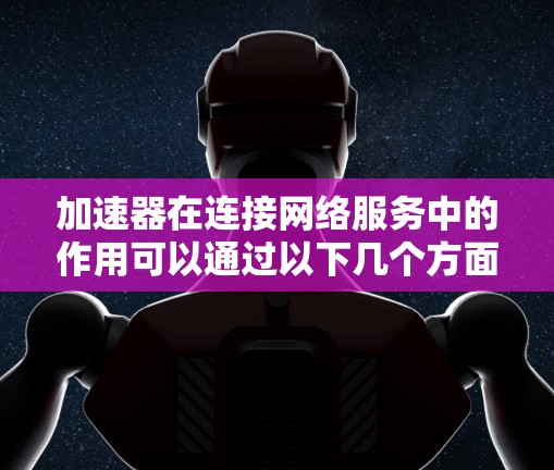 加速器在连接网络服务中的作用可以通过以下几个方面来理解 加速器在连接网络服务中的作用可以通过以下几个方面来理解