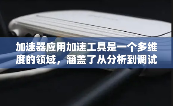 加速器应用加速工具是一个多维度的领域,涵盖了从分析到调试,从优化到监控的多个方面。以下是对这些工具的详细分类和总结 加速器应用加速工具是一个多维度的领域,涵盖了从分析到调试,从优化到监控的多个方面。以下是对这些工具的详细分类和总结