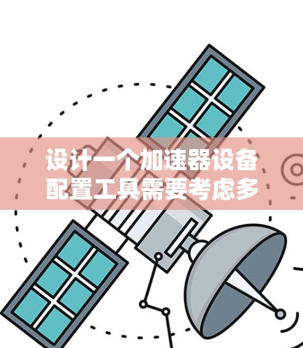 设计一个加速器设备配置工具需要考虑多个方面，确保其功能全面且易于使用。以下是详细的设计思路