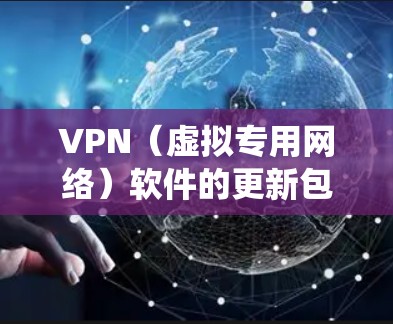 VPN（虚拟专用网络）软件的更新包通常包含软件的新功能、性能改进、安全修复以及系统兼容性更新。为了确保你的VPN软件保持最新，定期检查并安装更新包是非常重要的